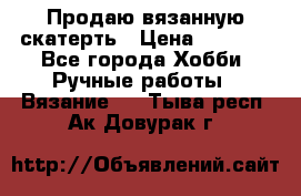 Продаю вязанную скатерть › Цена ­ 3 000 - Все города Хобби. Ручные работы » Вязание   . Тыва респ.,Ак-Довурак г.